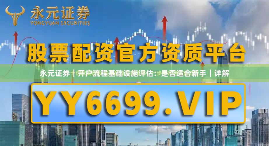 永元证券｜开户流程基础设施评估：是否适合新手｜详解