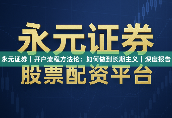 永元证券｜开户流程方法论：如何做到长期主义｜深度报告