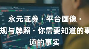永元证券 · 平台画像 · 合规与牌照 · 你需要知道的事实