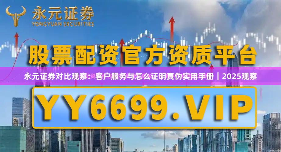 永元证券对比观察：客户服务与怎么证明真伪实用手册｜2025观察
