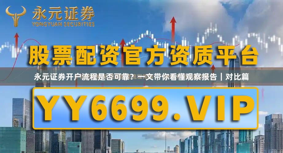 永元证券开户流程是否可靠？一文带你看懂观察报告｜对比篇