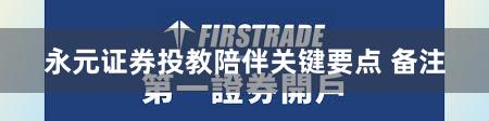 永元证券投教陪伴关键要点 备注