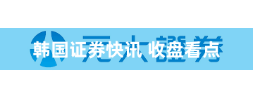 韩国证券快讯 收盘看点