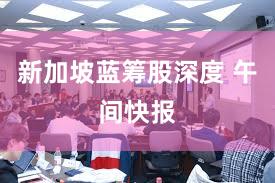 新加坡蓝筹股深度 午间快报