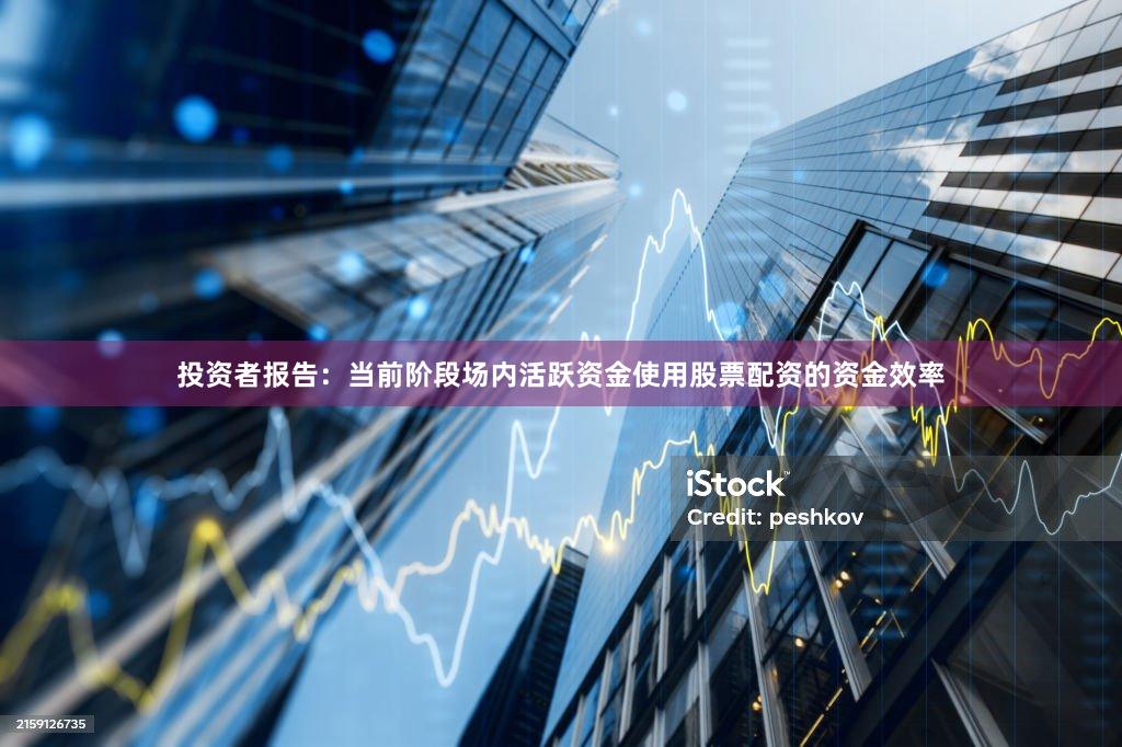 投资者报告：当前阶段场内活跃资金使用股票配资的资金效率