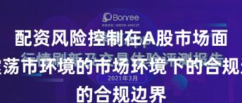 配资风险控制在A股市场面对震荡市环境的市场环境下的合规边界