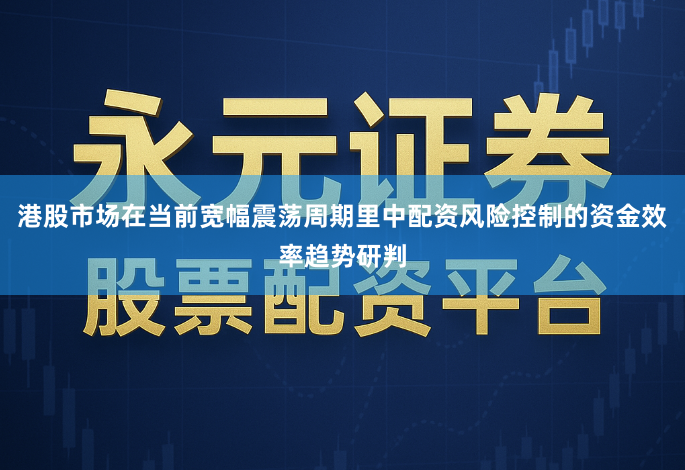 港股市场在当前宽幅震荡周期里中配资风险控制的资金效率趋势研判