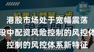 港股市场处于宽幅震荡周期的阶段中配资风险控制的风控体系新特征