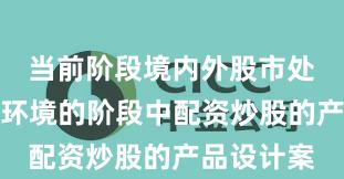 当前阶段境内外股市处于震荡市环境的阶段中配资炒股的产品设计案