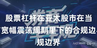 股票杠杆在亚太股市在当前宽幅震荡周期里下的合规边界
