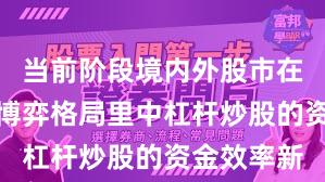 当前阶段境内外股市在当前存量博弈格局里中杠杆炒股的资金效率新