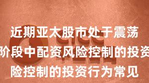 近期亚太股市处于震荡市环境的阶段中配资风险控制的投资行为常见