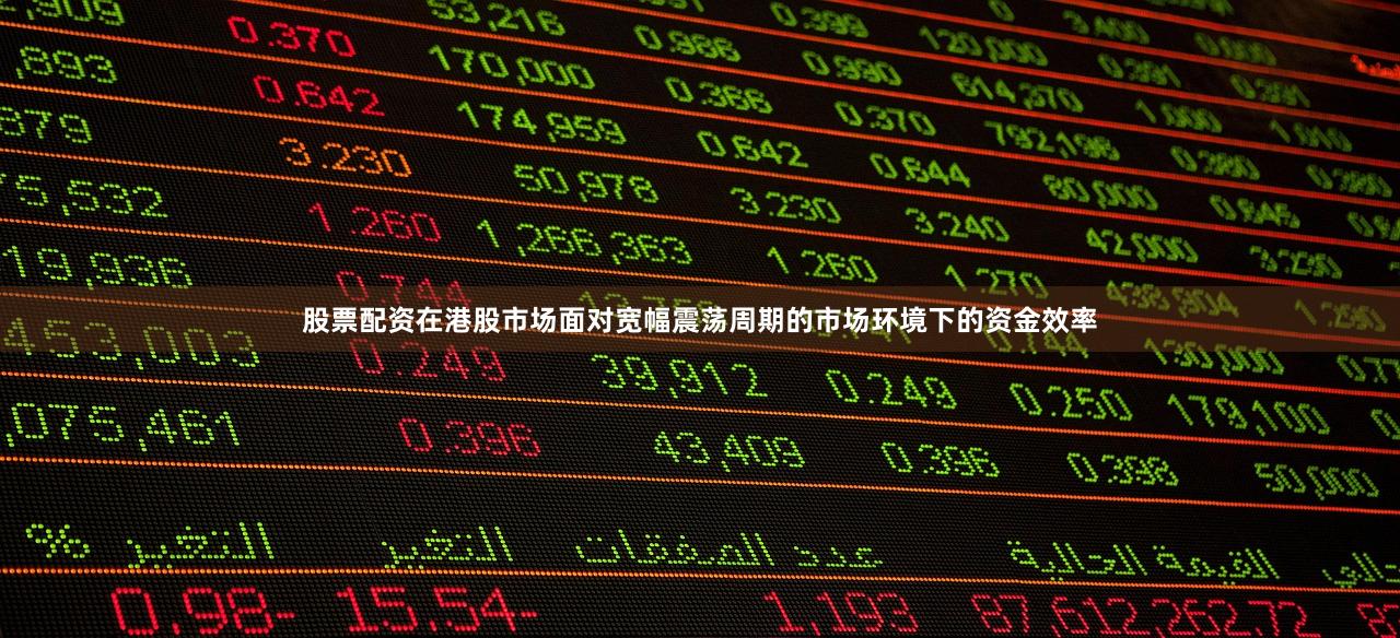 股票配资在港股市场面对宽幅震荡周期的市场环境下的资金效率