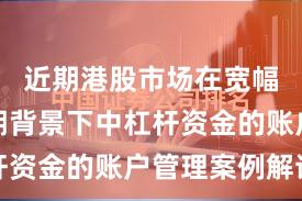 近期港股市场在宽幅震荡周期背景下中杠杆资金的账户管理案例解读