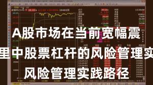 A股市场在当前宽幅震荡周期里中股票杠杆的风险管理实践路径