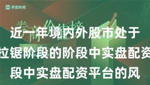 近一年境内外股市处于指数反复拉锯阶段的阶段中实盘配资平台的风