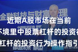 近期A股市场在当前震荡市环境里中股票杠杆的投资行为操作指引
