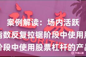案例解读：场内活跃资金在指数反复拉锯阶段中使用股票杠杆的产品