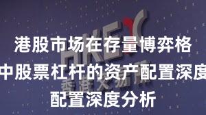港股市场在存量博弈格局中中股票杠杆的资产配置深度分析