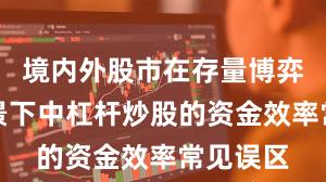 境内外股市在存量博弈格局背景下中杠杆炒股的资金效率常见误区