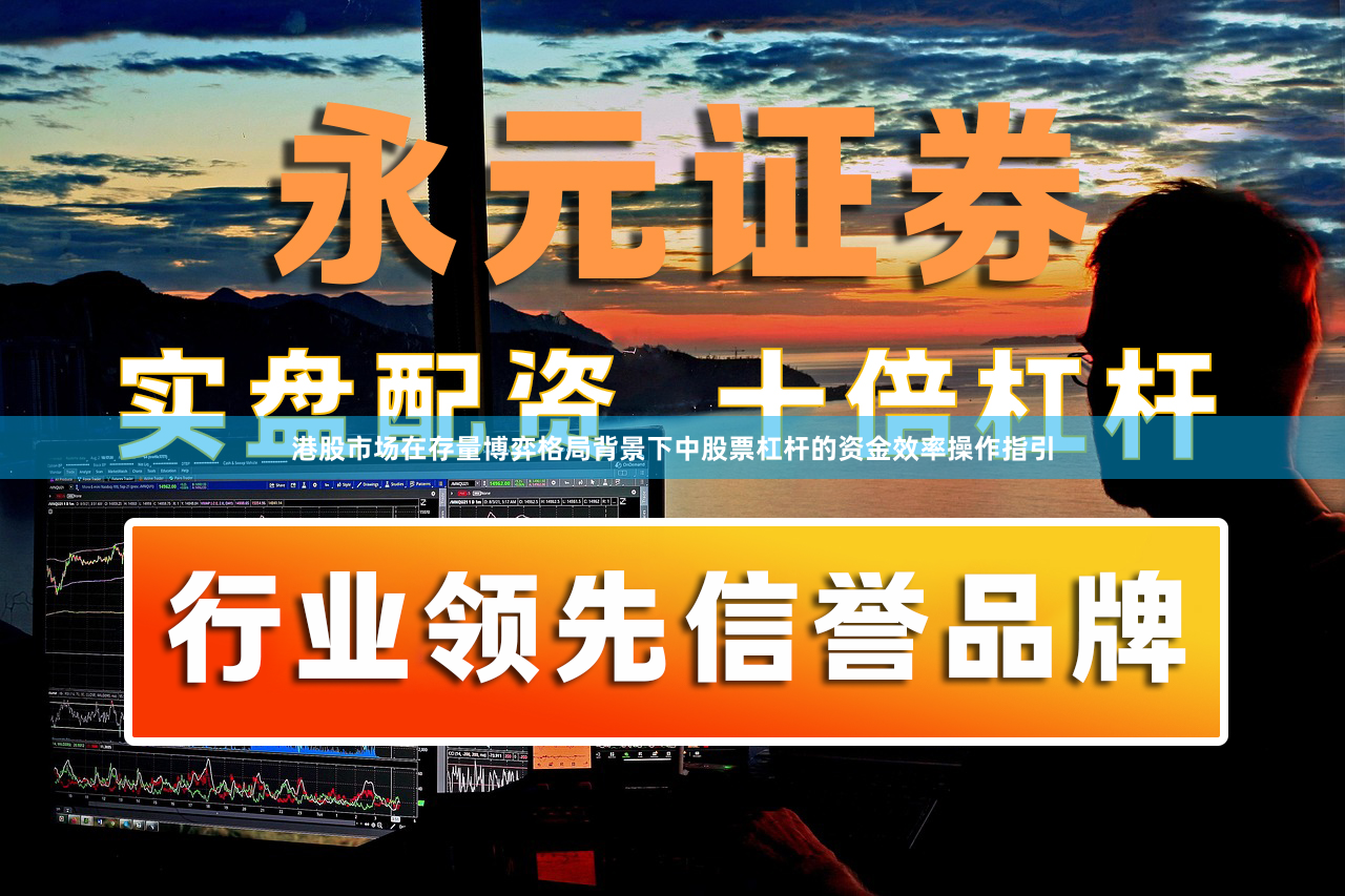 港股市场在存量博弈格局背景下中股票杠杆的资金效率操作指引