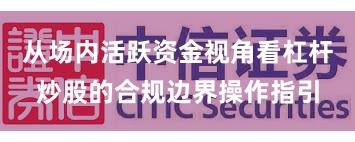 从场内活跃资金视角看杠杆炒股的合规边界操作指引