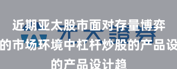 近期亚太股市面对存量博弈格局的市场环境中杠杆炒股的产品设计趋