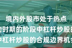 境内外股市处于热点快速轮动时期的阶段中杠杆炒股的合规边界机会