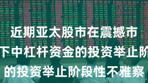 近期亚太股市在震撼市环境配景下中杠杆资金的投资举止阶段性不雅察