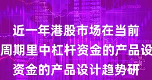 近一年港股市场在当前宽幅震荡周期里中杠杆资金的产品设计趋势研