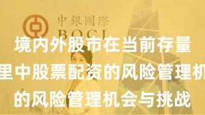 境内外股市在当前存量博弈格局里中股票配资的风险管理机会与挑战