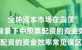 全球资本市场在震荡市环境背景下中股票配资的资金效率常见误区