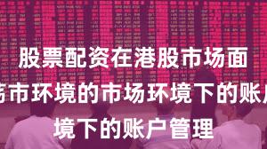 股票配资在港股市场面对震荡市环境的市场环境下的账户管理