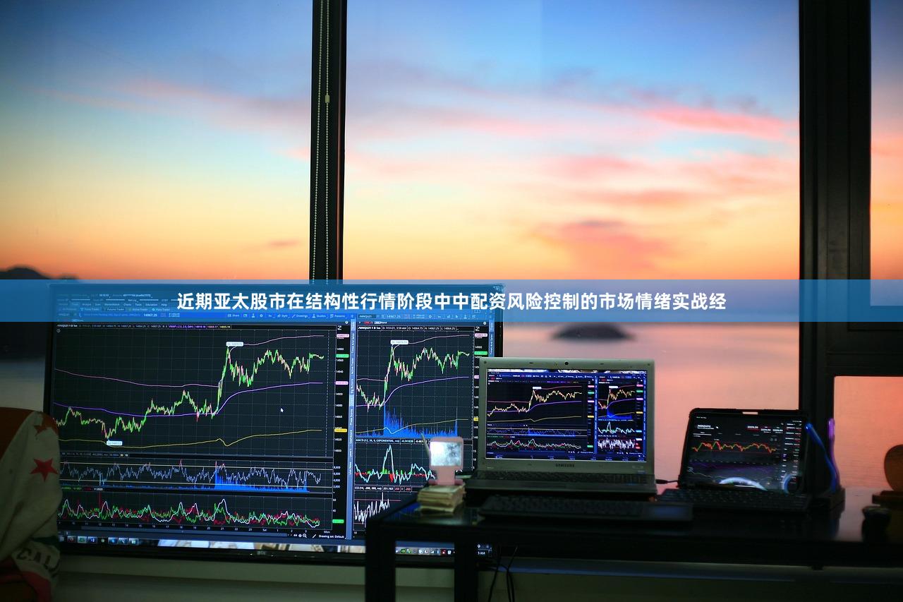 近期亚太股市在结构性行情阶段中中配资风险控制的市场情绪实战经