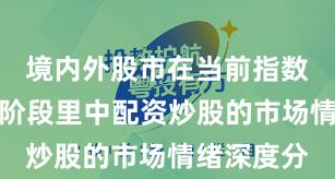 境内外股市在当前指数反复拉锯阶段里中配资炒股的市场情绪深度分