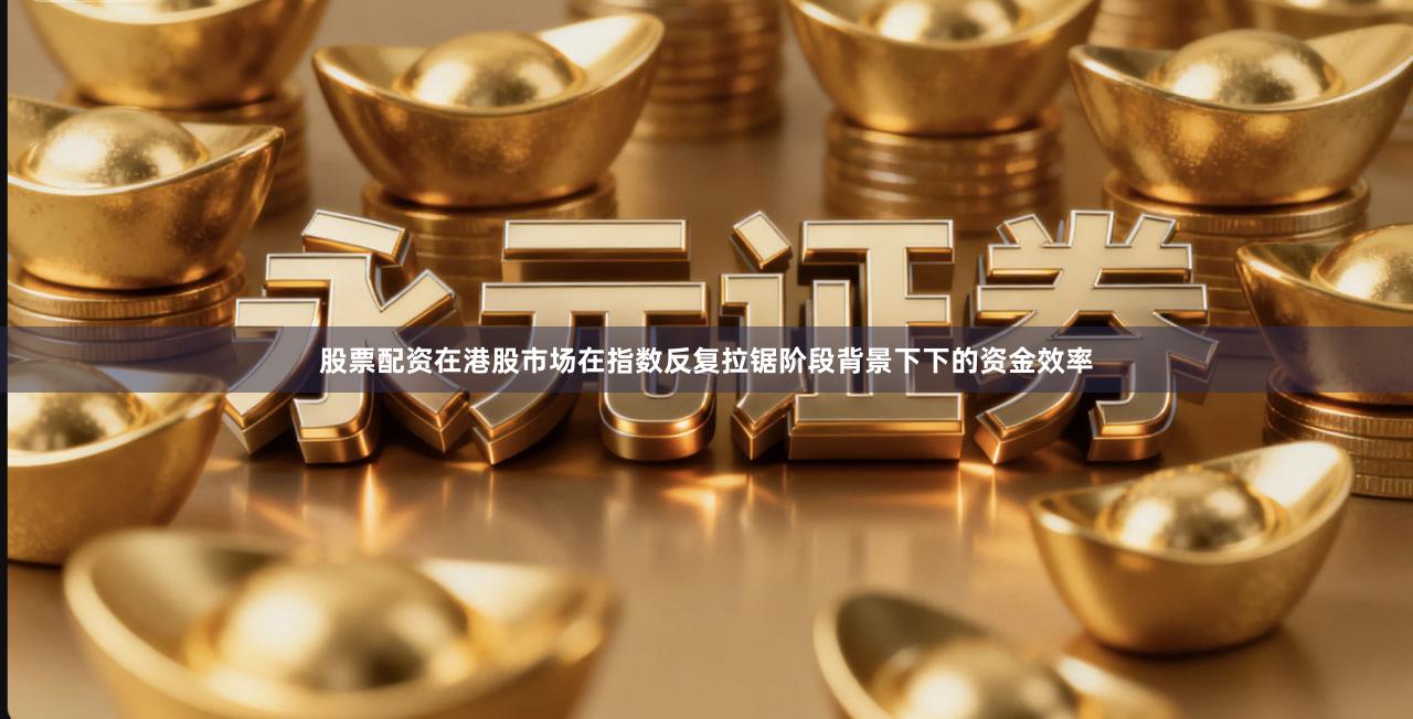 股票配资在港股市场在指数反复拉锯阶段背景下下的资金效率