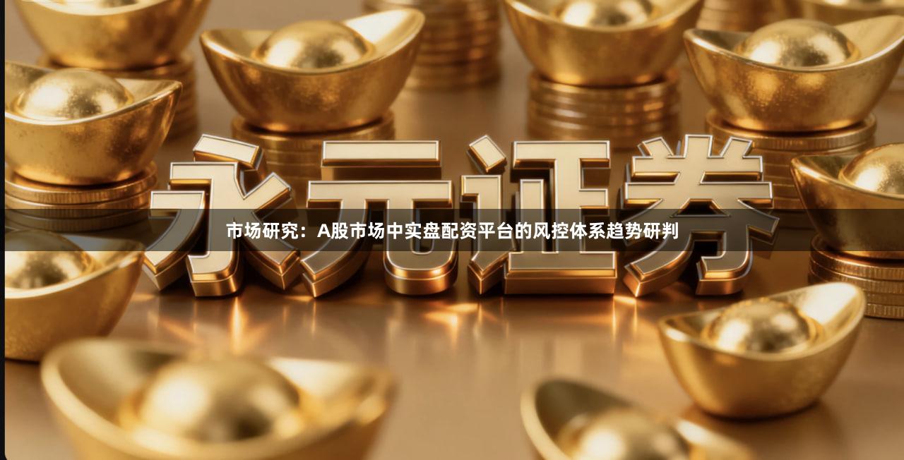 市场研究：A股市场中实盘配资平台的风控体系趋势研判