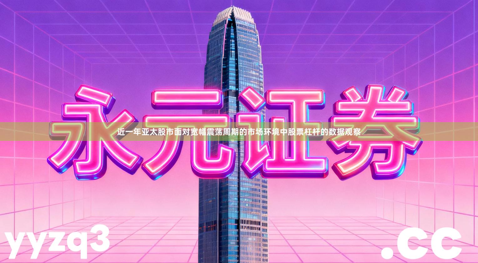 近一年亚太股市面对宽幅震荡周期的市场环境中股票杠杆的数据观察