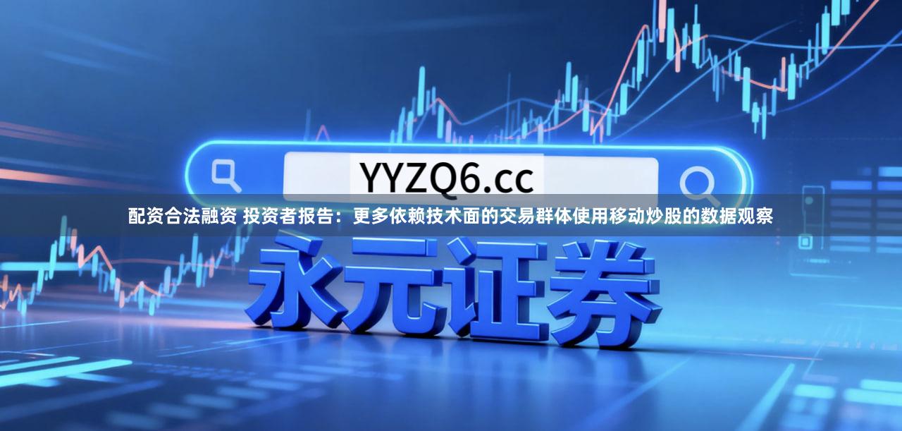 配资合法融资 投资者报告：更多依赖技术面的交易群体使用移动炒股的数据观察