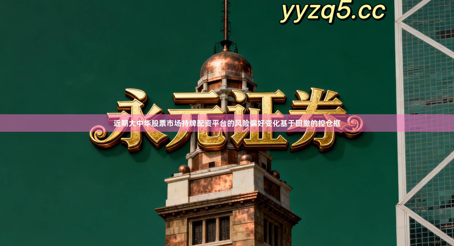 近期大中华股票市场持牌配资平台的风险偏好变化基于回撤的控仓框