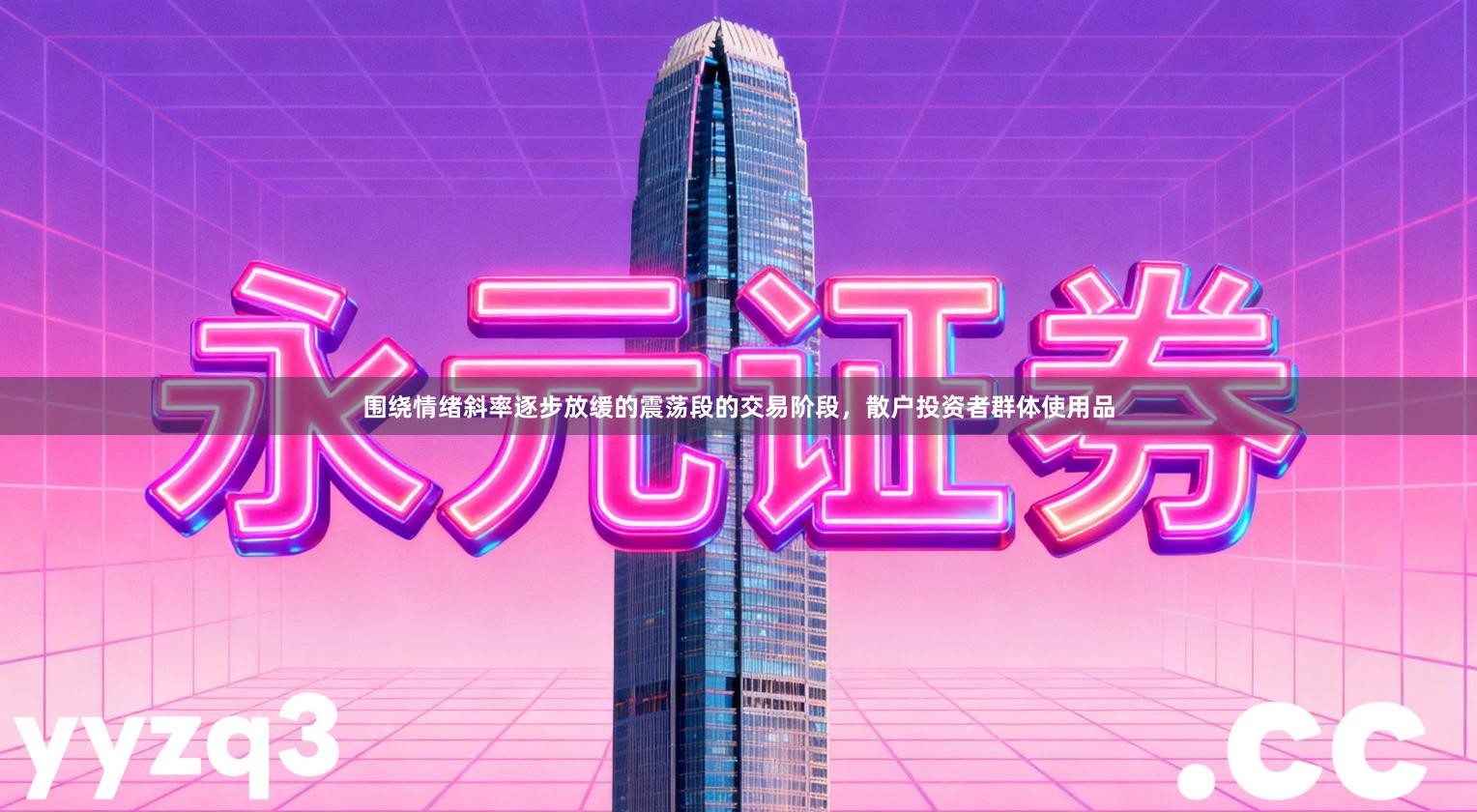 围绕情绪斜率逐步放缓的震荡段的交易阶段，散户投资者群体使用品