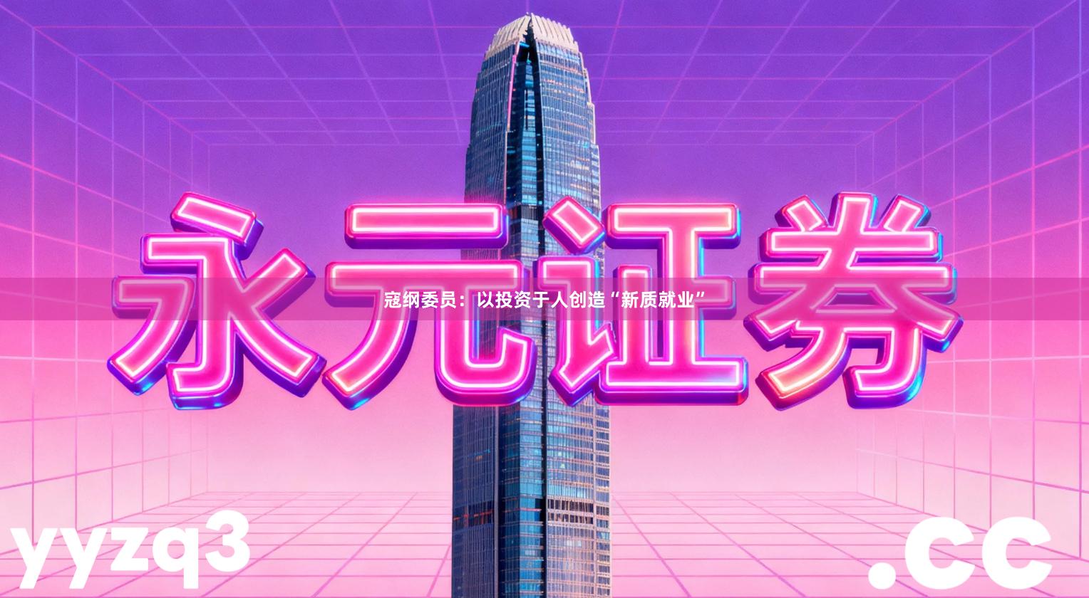 寇纲委员：以投资于人创造“新质就业”