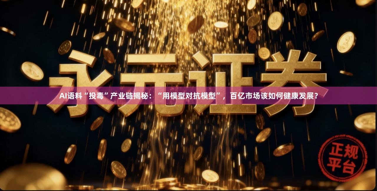 AI语料“投毒”产业链揭秘：“用模型对抗模型”，百亿市场该如何健康发展？